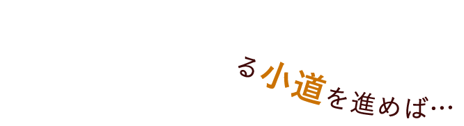 ひっそりと伸びる小道を進めば